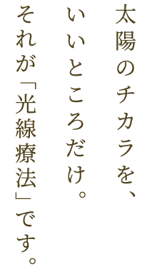 太陽のチカラを、いいところだけ。それが「光線療法」です。